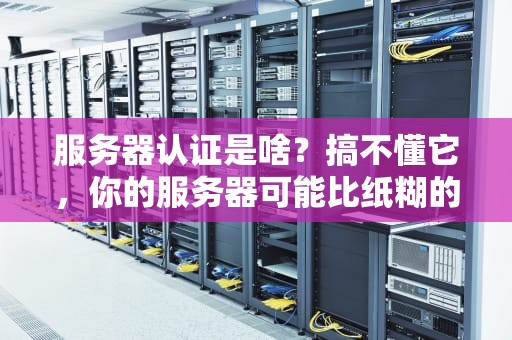 服务器认证是啥？搞不懂它，你的服务器可能比纸糊的还脆！