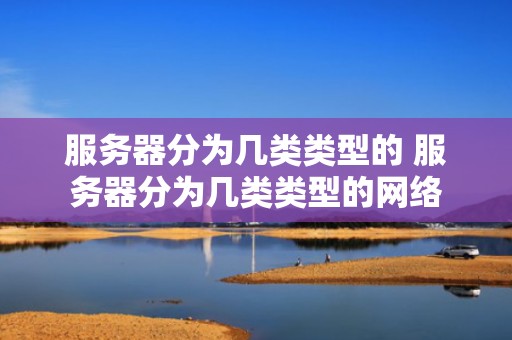 服务器分为几类类型的 服务器分为几类类型的网络