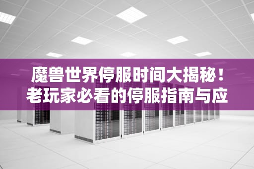 魔兽世界停服时间大揭秘！老玩家必看的停服指南与应对策略