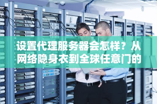 设置代理服务器会怎样？从网络隐身衣到全球任意门的奇妙冒险