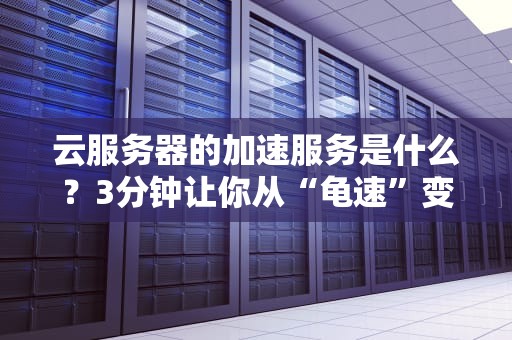 云服务器的加速服务是什么？3分钟让你从“龟速”变“光速”！