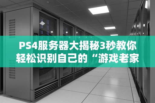 PS4服务器大揭秘3秒教你轻松识别自己的“游戏老家”在哪！