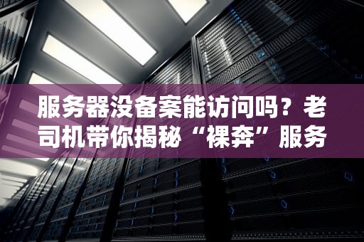 服务器没备案能访问吗？老司机带你揭秘“裸奔”服务器的那些事儿！