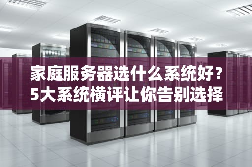 家庭服务器选什么系统好？5大系统横评让你告别选择困难症！
