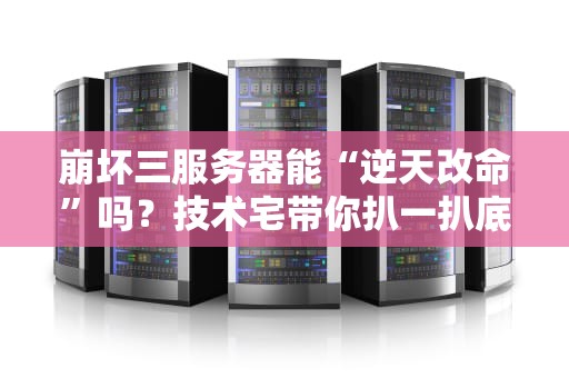 崩坏三服务器能“逆天改命”吗？技术宅带你扒一扒底层逻辑！