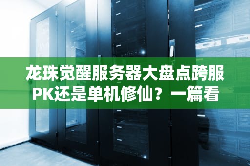 龙珠觉醒服务器大盘点跨服PK还是单机修仙？一篇看懂所有区服奥秘！