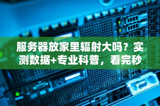 服务器放家里辐射大吗？实测数据+专业科普，看完秒懂！