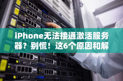 iPhone无法接通激活服务器？别慌！这6个原因和解决办法让你秒变技术达人