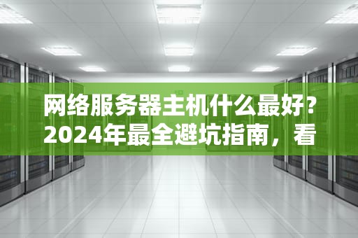 网络服务器主机什么最好？2024年最全避坑指南，看完秒变老司机！