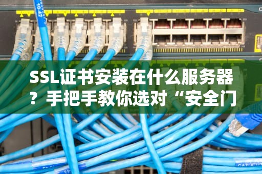 SSL证书安装在什么服务器？手把手教你选对“安全门神”！