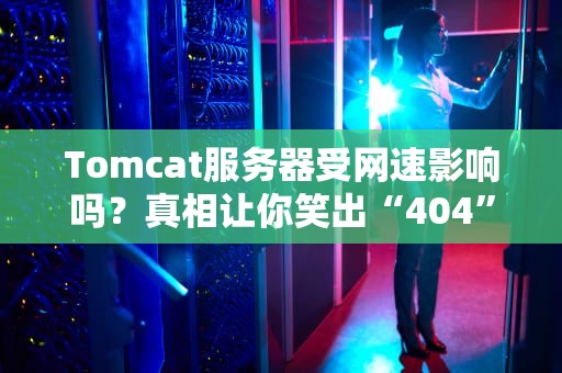 Tomcat服务器受网速影响吗？真相让你笑出“404”的硬核分析！
