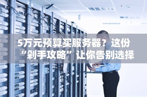 5万元预算买服务器？这份“剁手攻略”让你告别选择困难症！
