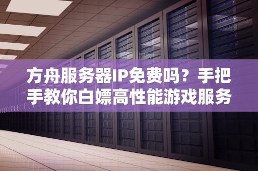 方舟服务器IP免费吗？手把手教你白嫖高性能游戏服务器！