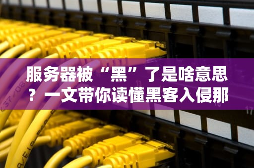 服务器被“黑”了是啥意思？一文带你读懂黑客入侵那些事儿！