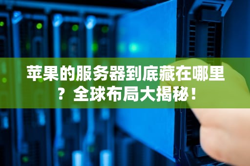 苹果的服务器到底藏在哪里？全球布局大揭秘！