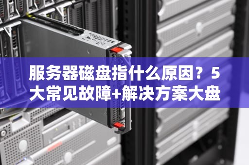 服务器磁盘指什么原因？5大常见故障+解决方案大盘点！