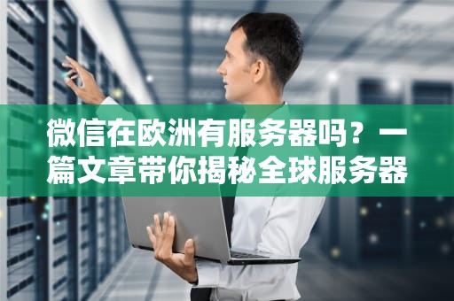 微信在欧洲有服务器吗？一篇文章带你揭秘全球服务器布局！