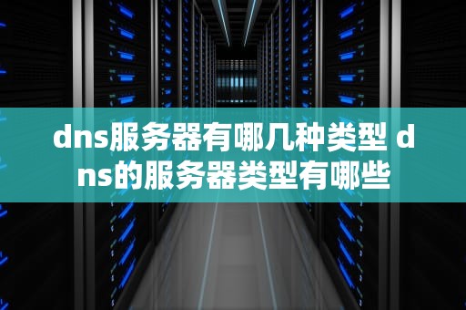 dns服务器有哪几种类型 dns的服务器类型有哪些