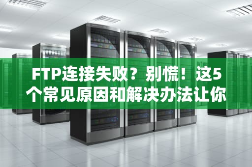 FTP连接失败？别慌！这5个常见原因和解决办法让你秒变服务器大神！