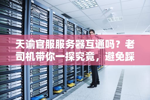 天谕官服服务器互通吗？老司机带你一探究竟，避免踩坑！