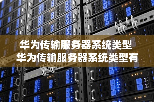 华为传输服务器系统类型 华为传输服务器系统类型有哪些