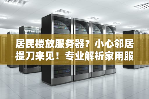 居民楼放服务器？小心邻居提刀来见！专业解析家用服务器那些坑
