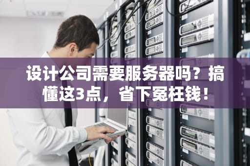 设计公司需要服务器吗？搞懂这3点，省下冤枉钱！