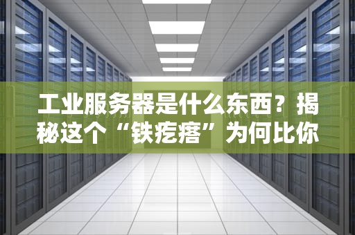 工业服务器是什么东西？揭秘这个“铁疙瘩”为何比你家电脑靠谱100倍！