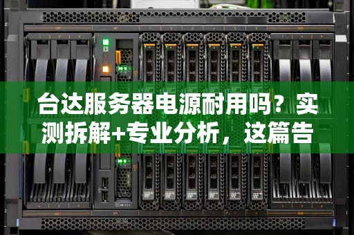 台达服务器电源耐用吗？实测拆解+专业分析，这篇告诉你真相！