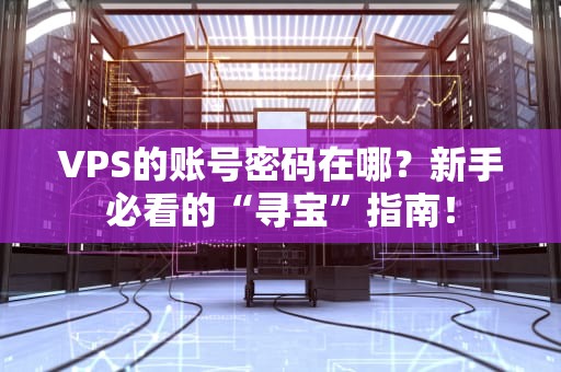 VPS的账号密码在哪？新手必看的“寻宝”指南！