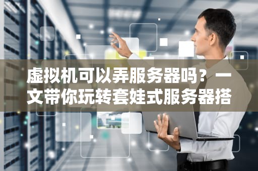 虚拟机可以弄服务器吗？一文带你玩转套娃式服务器搭建！