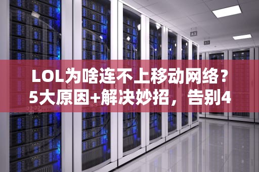LOL为啥连不上移动网络？5大原因+解决妙招，告别460！