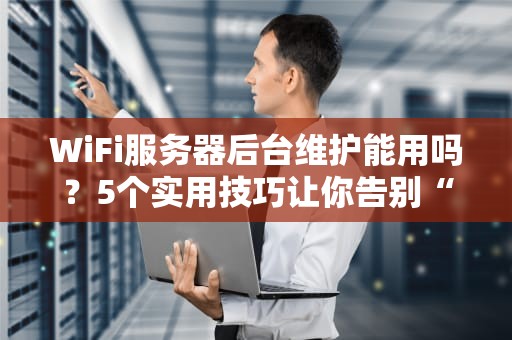 WiFi服务器后台维护能用吗？5个实用技巧让你告别“断网焦虑”