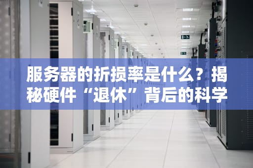 服务器的折损率是什么？揭秘硬件“退休”背后的科学与玄学