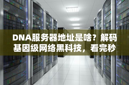 DNA服务器地址是啥？解码基因级网络黑科技，看完秒懂！