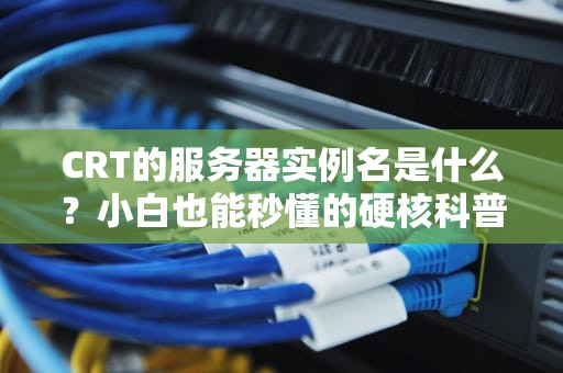 CRT的服务器实例名是什么？小白也能秒懂的硬核科普！