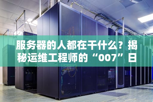 服务器的人都在干什么？揭秘运维工程师的“007”日常与硬核技能！