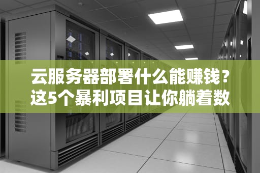 云服务器部署什么能赚钱？这5个暴利项目让你躺着数钱！
