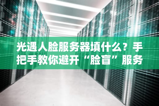 光遇人脸服务器填什么？手把手教你避开“脸盲”服务器的坑！