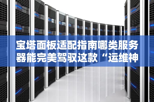 宝塔面板适配指南哪类服务器能完美驾驭这款“运维神器”？