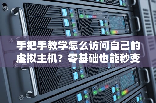 手把手教学怎么访问自己的虚拟主机？零基础也能秒变服务器老司机！