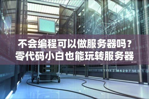 不会编程可以做服务器吗？零代码小白也能玩转服务器的终极指南！