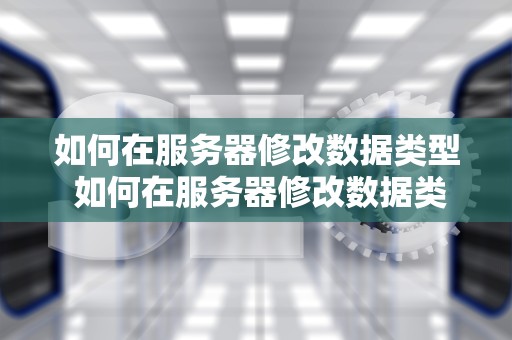 如何在服务器修改数据类型 如何在服务器修改数据类型设置