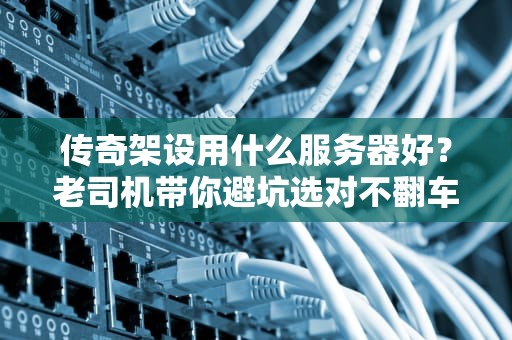 传奇架设用什么服务器好？老司机带你避坑选对不翻车！