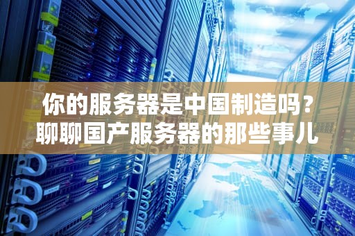 你的服务器是中国制造吗？聊聊国产服务器的那些事儿