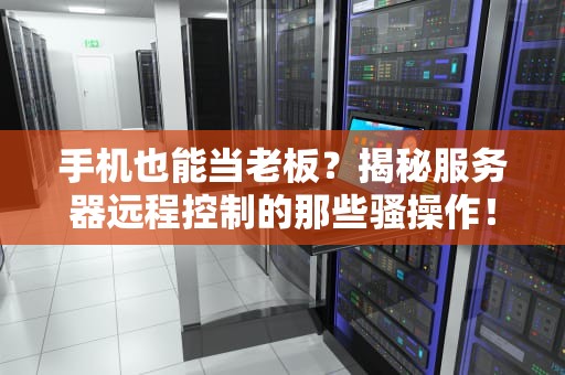 手机也能当老板？揭秘服务器远程控制的那些骚操作！