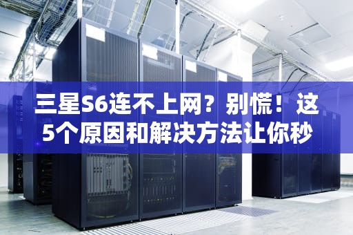 三星S6连不上网？别慌！这5个原因和解决方法让你秒变网络大神！