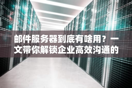 邮件服务器到底有啥用？一文带你解锁企业高效沟通的秘密武器！