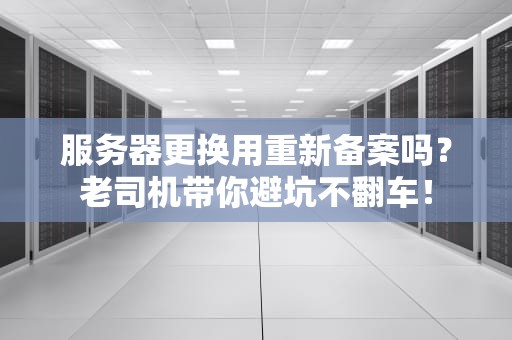 服务器更换用重新备案吗？老司机带你避坑不翻车！
