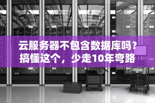 云服务器不包含数据库吗？搞懂这个，少走10年弯路！